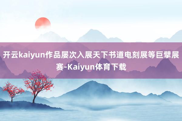 开云kaiyun作品屡次入展天下书道电刻展等巨擘展赛-Kaiyun体育下载