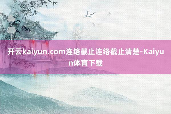 开云kaiyun.com连络截止连络截止清楚-Kaiyun体育下载