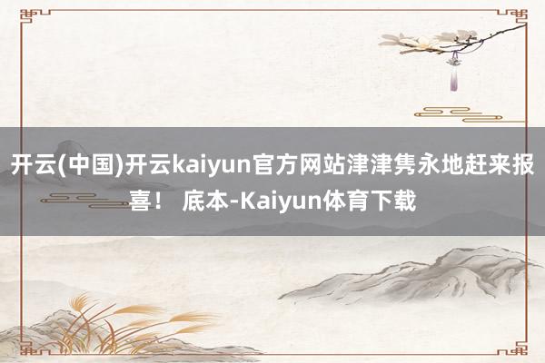 开云(中国)开云kaiyun官方网站津津隽永地赶来报喜! 底本-Kaiyun体育下载