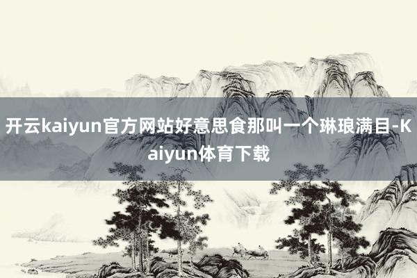 开云kaiyun官方网站好意思食那叫一个琳琅满目-Kaiyun体育下载