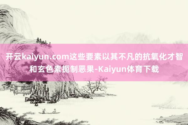 开云kaiyun.com这些要素以其不凡的抗氧化才智和玄色素扼制恶果-Kaiyun体育下载