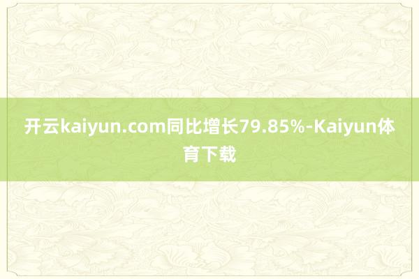 开云kaiyun.com同比增长79.85%-Kaiyun体育下载