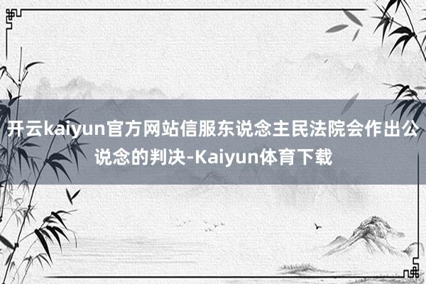 开云kaiyun官方网站信服东说念主民法院会作出公说念的判决-Kaiyun体育下载