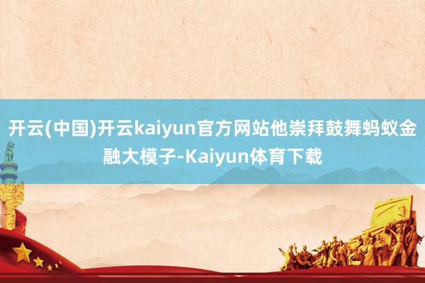开云(中国)开云kaiyun官方网站他崇拜鼓舞蚂蚁金融大模子-Kaiyun体育下载
