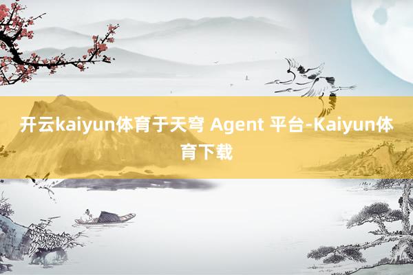 开云kaiyun体育于天穹 Agent 平台-Kaiyun体育下载