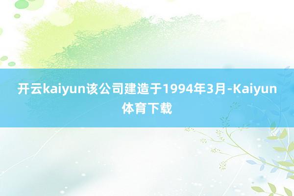 开云kaiyun该公司建造于1994年3月-Kaiyun体育下载