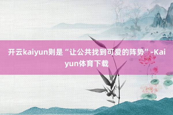 开云kaiyun则是“让公共找到可爱的阵势”-Kaiyun体育下载