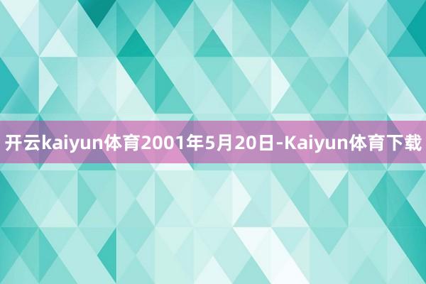 开云kaiyun体育2001年5月20日-Kaiyun体育下载