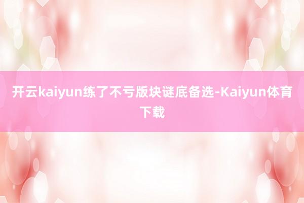 开云kaiyun练了不亏版块谜底备选-Kaiyun体育下载