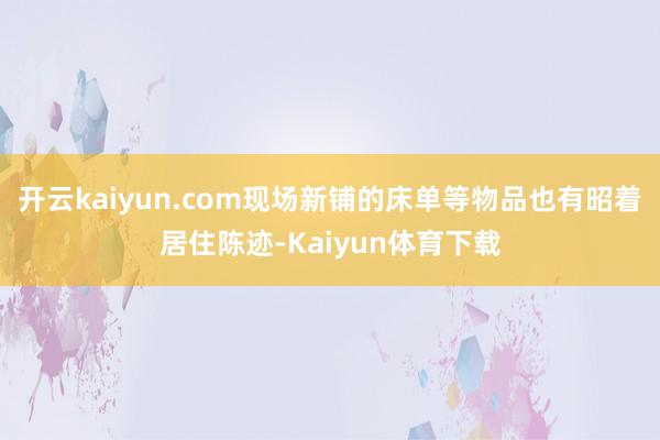 开云kaiyun.com现场新铺的床单等物品也有昭着居住陈迹-Kaiyun体育下载