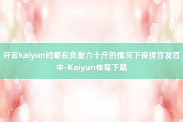 开云kaiyun约略在负重六十斤的情况下保捏百发百中-Kaiyun体育下载