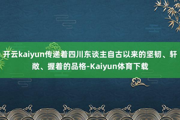 开云kaiyun传递着四川东谈主自古以来的坚韧、轩敞、握着的品格-Kaiyun体育下载