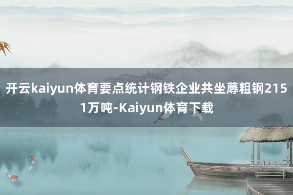 开云kaiyun体育要点统计钢铁企业共坐蓐粗钢2151万吨-Kaiyun体育下载