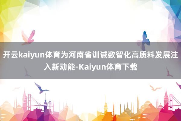 开云kaiyun体育为河南省训诫数智化高质料发展注入新动能-Kaiyun体育下载