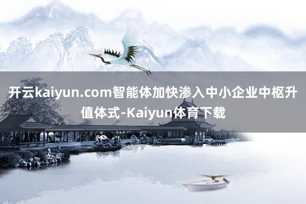 开云kaiyun.com智能体加快渗入中小企业中枢升值体式-Kaiyun体育下载