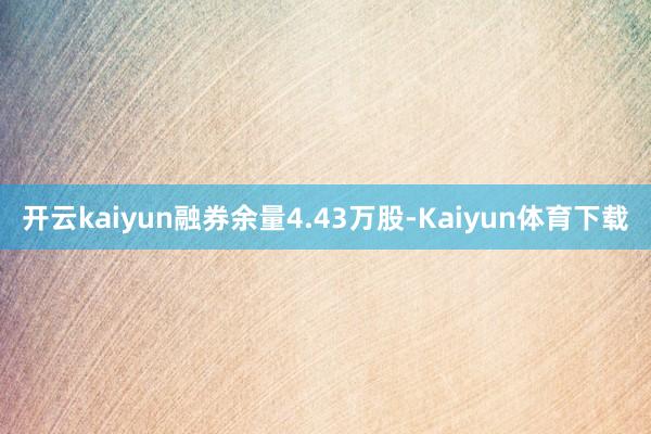 开云kaiyun融券余量4.43万股-Kaiyun体育下载