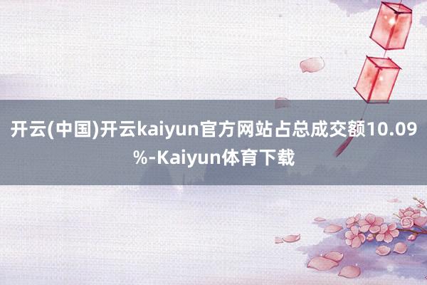 开云(中国)开云kaiyun官方网站占总成交额10.09%-Kaiyun体育下载