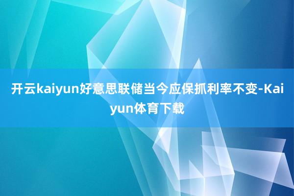 开云kaiyun好意思联储当今应保抓利率不变-Kaiyun体育下载