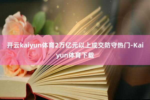 开云kaiyun体育2万亿元以上成交防守热门-Kaiyun体育下载