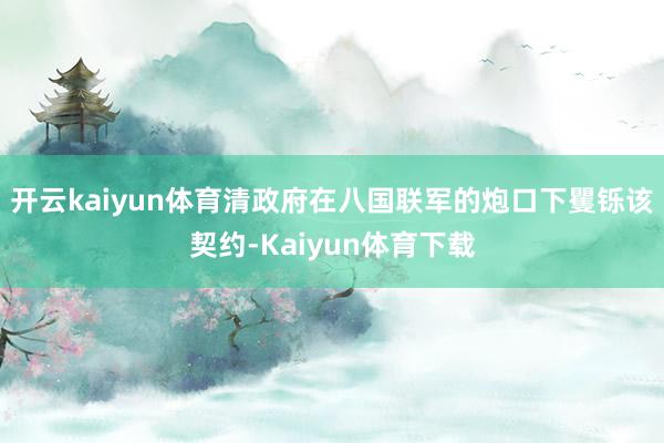 开云kaiyun体育清政府在八国联军的炮口下矍铄该契约-Kaiyun体育下载