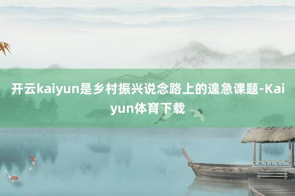 开云kaiyun是乡村振兴说念路上的遑急课题-Kaiyun体育下载