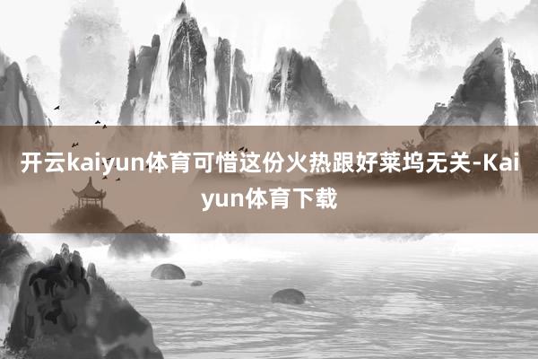 开云kaiyun体育可惜这份火热跟好莱坞无关-Kaiyun体育下载