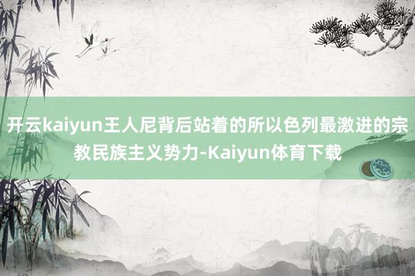 开云kaiyun王人尼背后站着的所以色列最激进的宗教民族主义势力-Kaiyun体育下载
