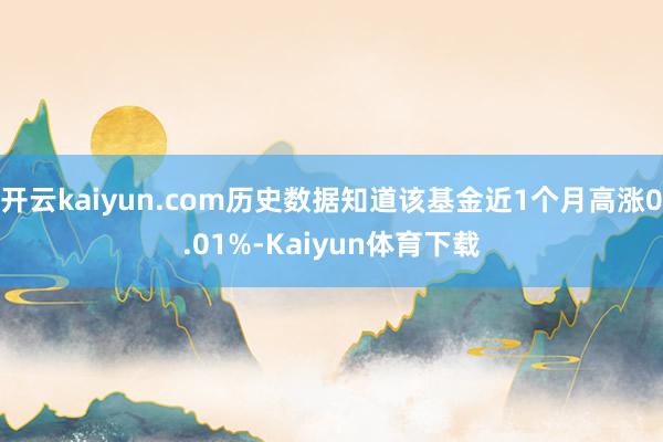 开云kaiyun.com历史数据知道该基金近1个月高涨0.01%-Kaiyun体育下载