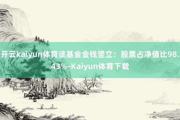 开云kaiyun体育该基金金钱竖立：股票占净值比98.43%-Kaiyun体育下载