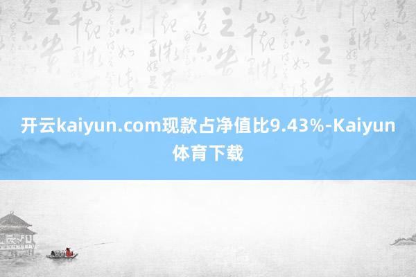 开云kaiyun.com现款占净值比9.43%-Kaiyun体育下载