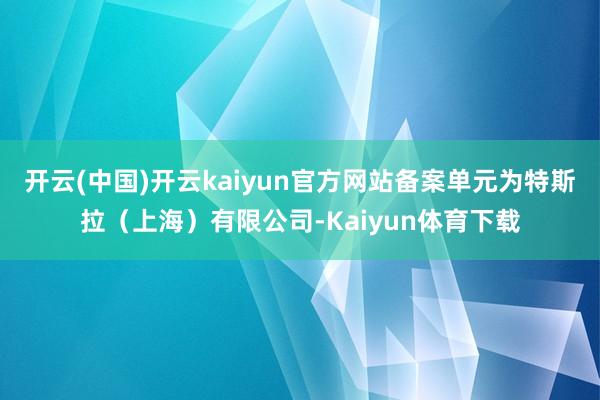 开云(中国)开云kaiyun官方网站备案单元为特斯拉（上海）有限公司-Kaiyun体育下载