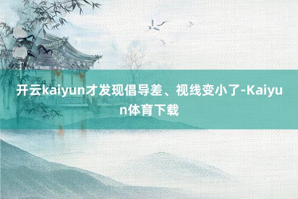 开云kaiyun才发现倡导差、视线变小了-Kaiyun体育下载