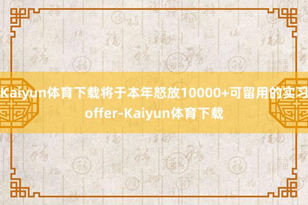 Kaiyun体育下载将于本年怒放10000+可留用的实习offer-Kaiyun体育下载
