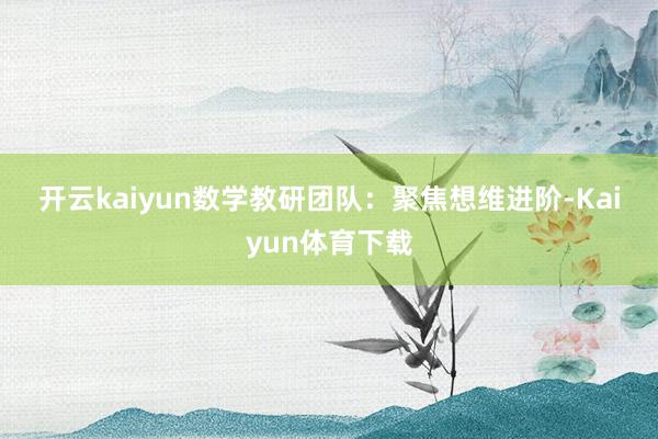开云kaiyun　　数学教研团队：　　聚焦想维进阶-Kaiyun体育下载