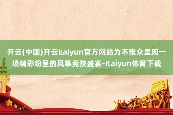 开云(中国)开云kaiyun官方网站为不雅众呈现一场精彩纷呈的风筝竞技盛宴-Kaiyun体育下载