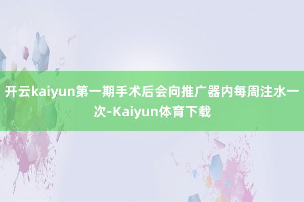 开云kaiyun第一期手术后会向推广器内每周注水一次-Kaiyun体育下载