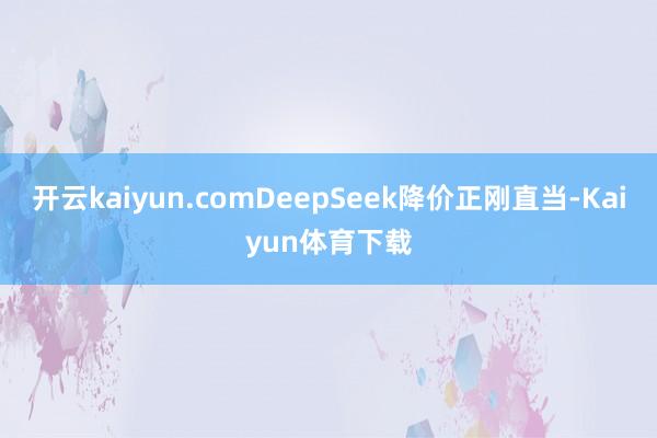 开云kaiyun.comDeepSeek降价正刚直当-Kaiyun体育下载