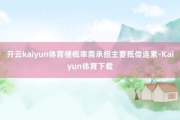开云kaiyun体育梗概率需承担主要抵偿连累-Kaiyun体育下载