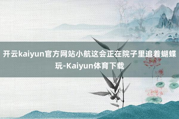 开云kaiyun官方网站小航这会正在院子里追着蝴蝶玩-Kaiyun体育下载