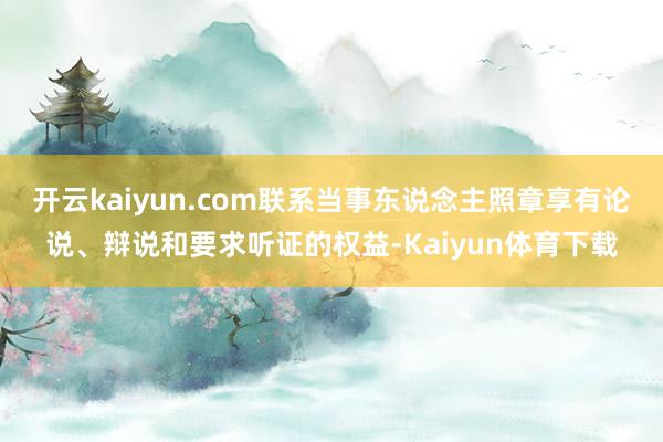 开云kaiyun.com联系当事东说念主照章享有论说、辩说和要求听证的权益-Kaiyun体育下载