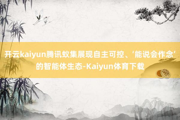 开云kaiyun腾讯蚁集展现自主可控、‘能说会作念’的智能体生态-Kaiyun体育下载