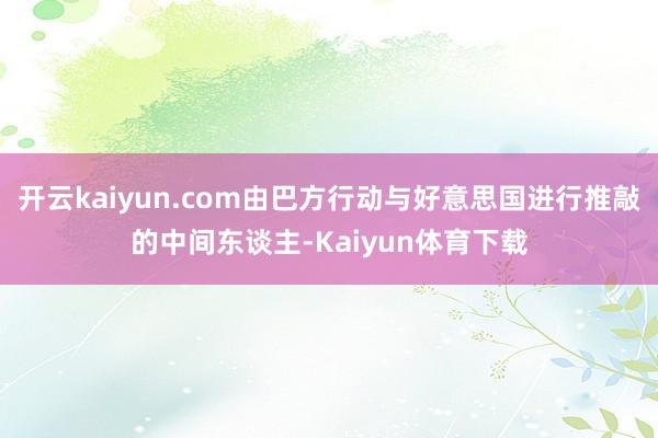 开云kaiyun.com由巴方行动与好意思国进行推敲的中间东谈主-Kaiyun体育下载