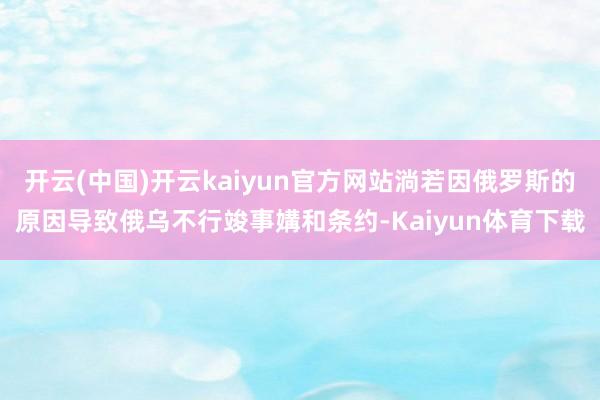 开云(中国)开云kaiyun官方网站淌若因俄罗斯的原因导致俄乌不行竣事媾和条约-Kaiyun体育下载