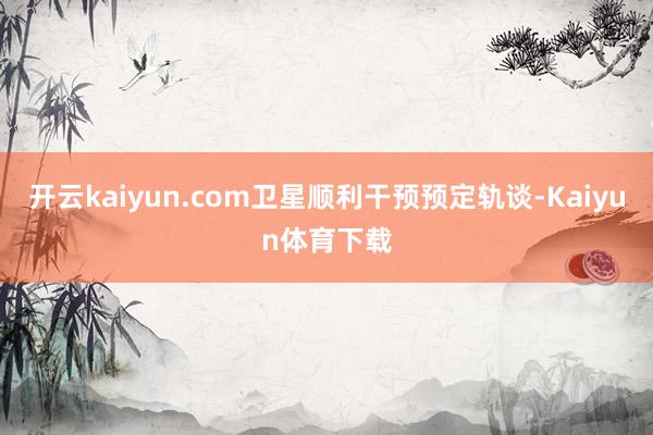开云kaiyun.com卫星顺利干预预定轨谈-Kaiyun体育下载
