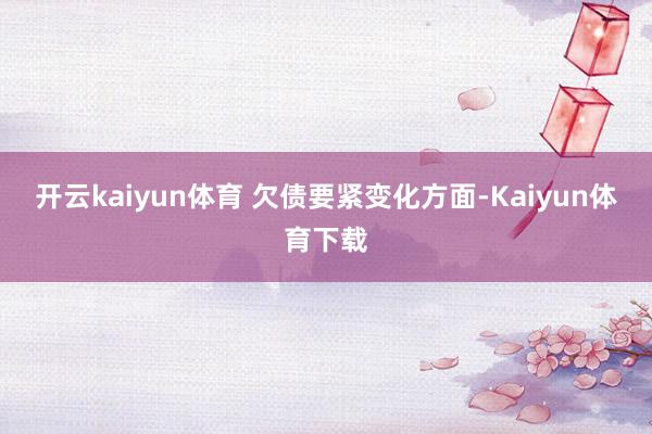 开云kaiyun体育 　　欠债要紧变化方面-Kaiyun体育下载