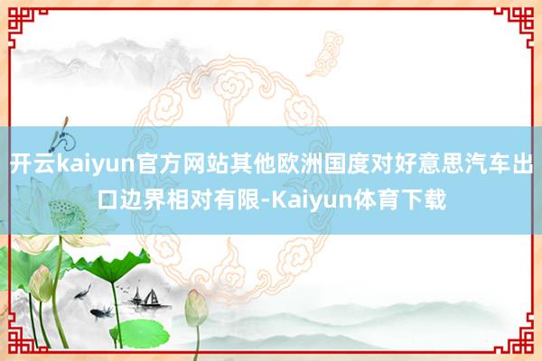 开云kaiyun官方网站其他欧洲国度对好意思汽车出口边界相对有限-Kaiyun体育下载