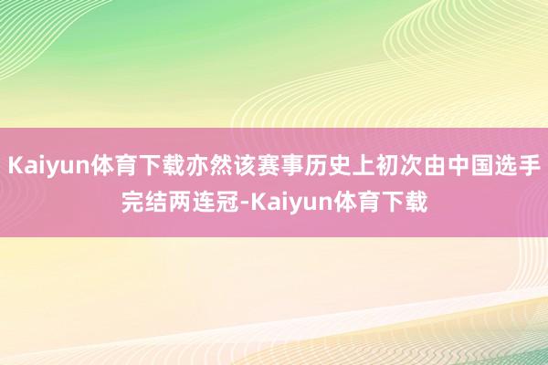 Kaiyun体育下载亦然该赛事历史上初次由中国选手完结两连冠-Kaiyun体育下载