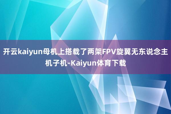 开云kaiyun母机上搭载了两架FPV旋翼无东说念主机子机-Kaiyun体育下载