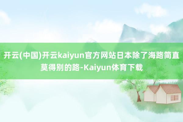 开云(中国)开云kaiyun官方网站日本除了海路简直莫得别的路-Kaiyun体育下载