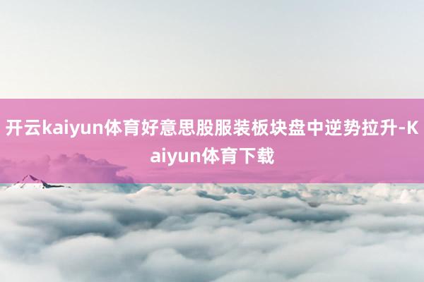 开云kaiyun体育好意思股服装板块盘中逆势拉升-Kaiyun体育下载